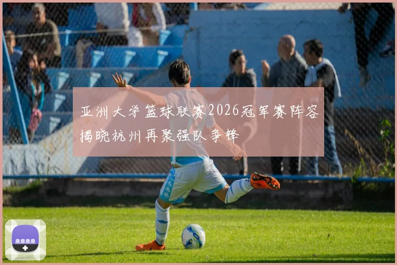 亚洲大学篮球联赛2026冠军赛阵容揭晓杭州再聚强队争锋