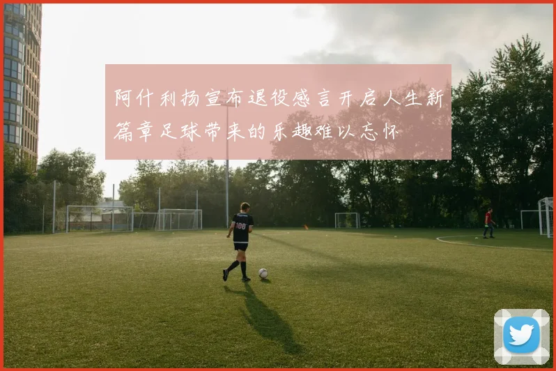 阿什利扬宣布退役感言开启人生新篇章足球带来的乐趣难以忘怀