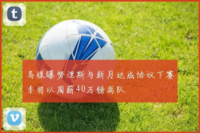 乌媒曝努涅斯与新月达成协议下赛季将以周薪40万镑离队