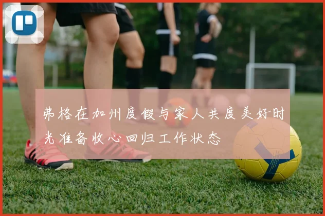 弗格在加州度假与家人共度美好时光准备收心回归工作状态