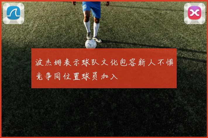 波杰姆表示球队文化包容新人不惧竞争同位置球员加入