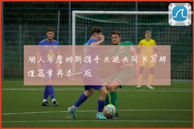 湖人与詹姆斯携手共进共同书写辉煌篇章再添一冠