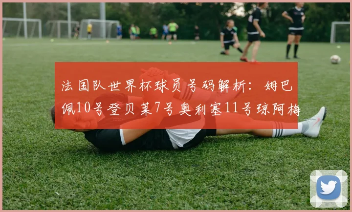 法国队世界杯球员号码解析：姆巴佩10号登贝莱7号奥利塞11号琼阿梅尼8号