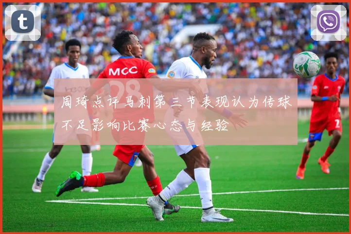 周琦点评马刺第三节表现认为传球不足影响比赛心态与经验
