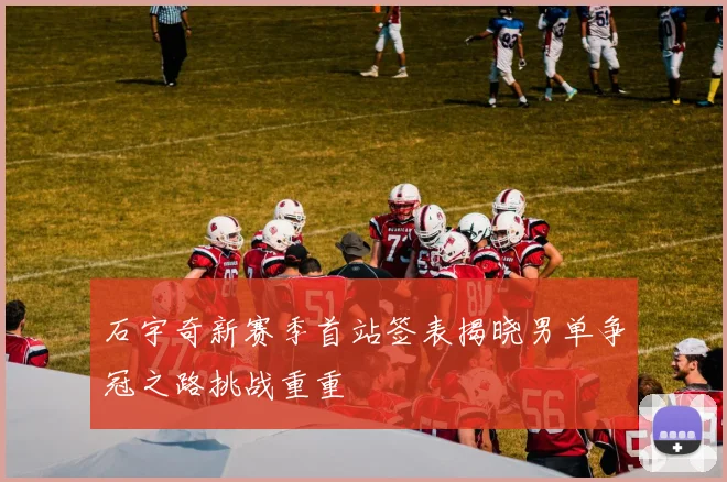 石宇奇新赛季首站签表揭晓男单争冠之路挑战重重