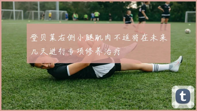 登贝莱右侧小腿肌肉不适将在未来几天进行专项修养治疗