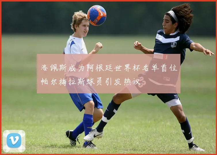 洛佩斯成为阿根廷世界杯名单首位帕尔梅拉斯球员引发热议