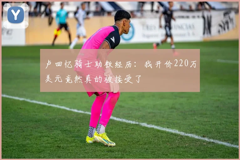 卢回忆骑士助教经历：我开价220万美元竟然真的被接受了