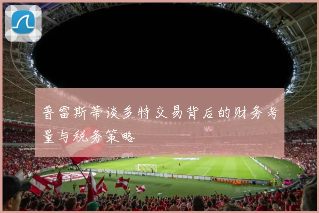 普雷斯蒂谈多特交易背后的财务考量与税务策略