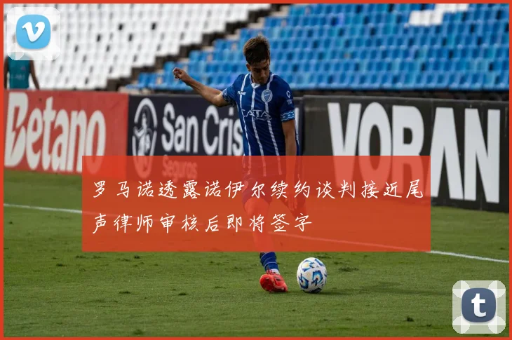 罗马诺透露诺伊尔续约谈判接近尾声律师审核后即将签字