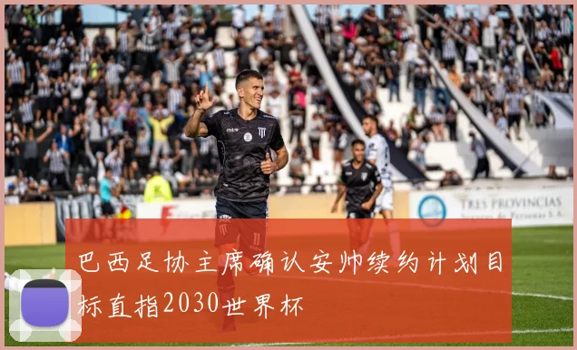巴西足协主席确认安帅续约计划目标直指2030世界杯