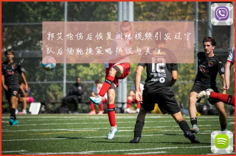 郭艾伦伤后恢复训练视频引发辽宁队后场轮换策略热议与关注