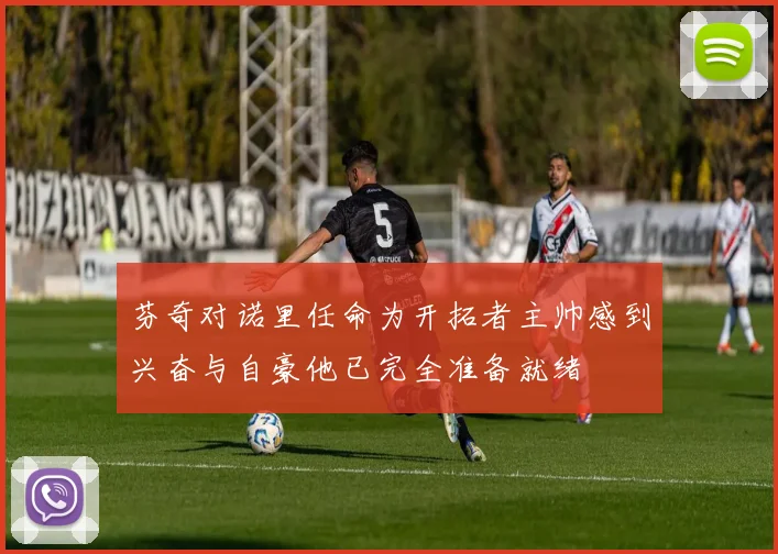 芬奇对诺里任命为开拓者主帅感到兴奋与自豪他已完全准备就绪