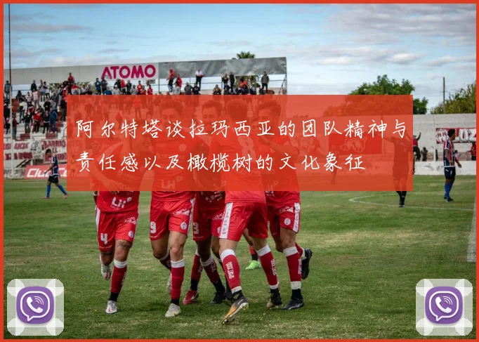 阿尔特塔谈拉玛西亚的团队精神与责任感以及橄榄树的文化象征