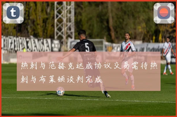 热刺与范赫克达成协议交易需待热刺与布莱顿谈判完成