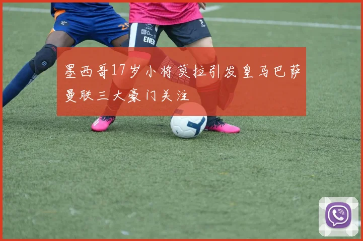 墨西哥17岁小将莫拉引发皇马巴萨曼联三大豪门关注