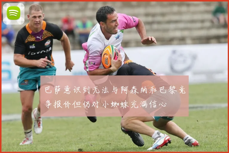 巴萨意识到无法与阿森纳和巴黎竞争报价但仍对小蜘蛛充满信心