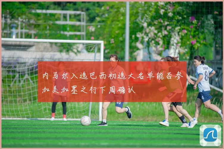 内马尔入选巴西初选大名单能否参加美加墨之行下周确认