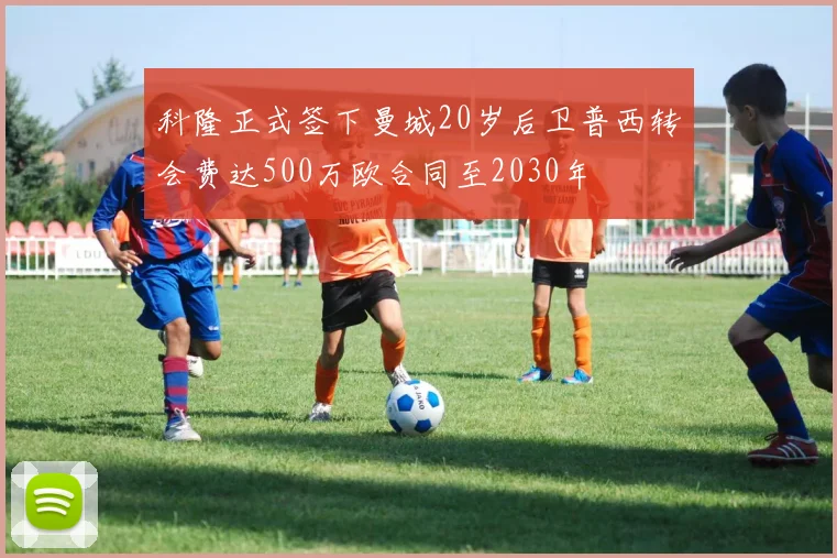科隆正式签下曼城20岁后卫普西转会费达500万欧合同至2030年