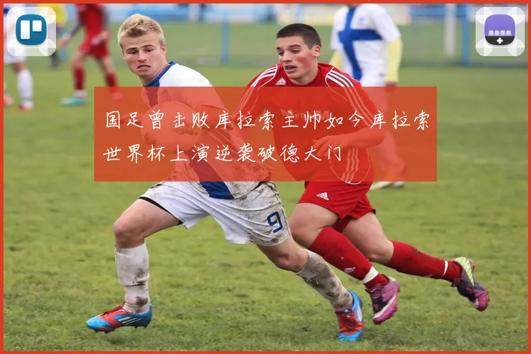 国足曾击败库拉索主帅如今库拉索世界杯上演逆袭破德大门