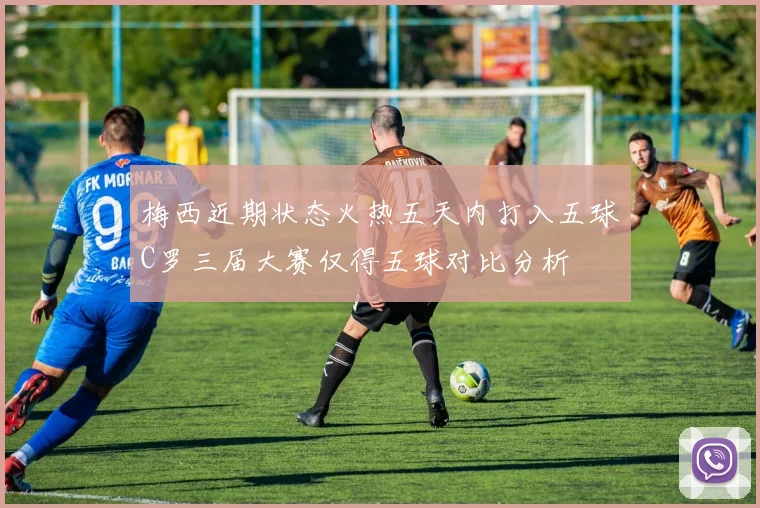 梅西近期状态火热五天内打入五球C罗三届大赛仅得五球对比分析