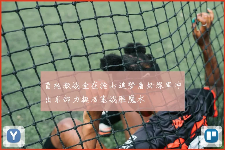 首轮激战全在抢七追梦看好绿军冲出东部力挺活塞战胜魔术