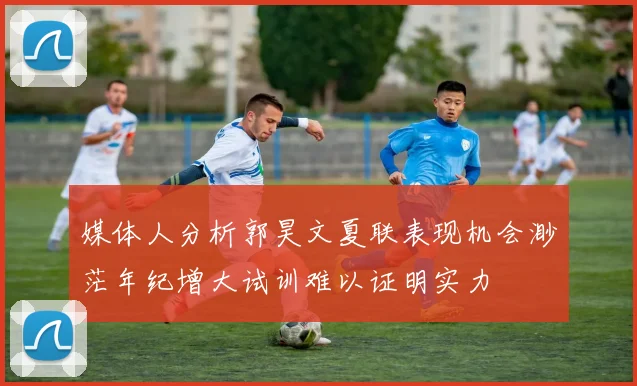 媒体人分析郭昊文夏联表现机会渺茫年纪增大试训难以证明实力