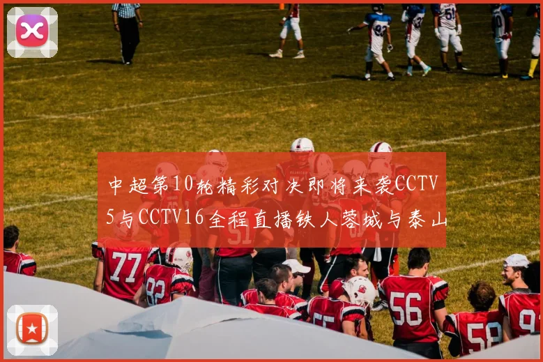 中超第10轮精彩对决即将来袭CCTV5与CCTV16全程直播铁人蓉城与泰山申花之战