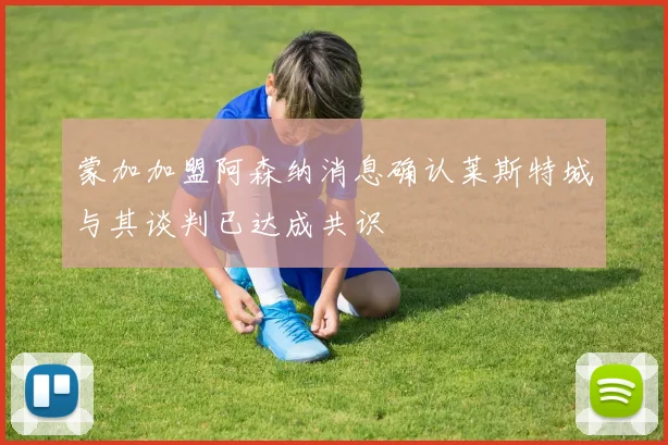 蒙加加盟阿森纳消息确认莱斯特城与其谈判已达成共识