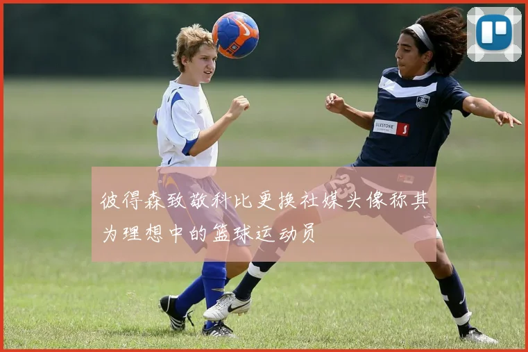 彼得森致敬科比更换社媒头像称其为理想中的篮球运动员
