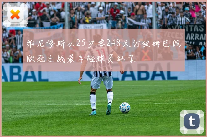 维尼修斯以25岁零248天打破姆巴佩欧冠出战最年轻球员纪录