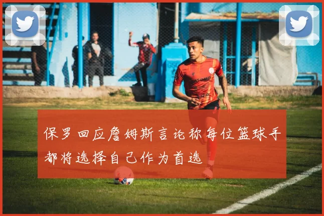 保罗回应詹姆斯言论称每位篮球手都将选择自己作为首选