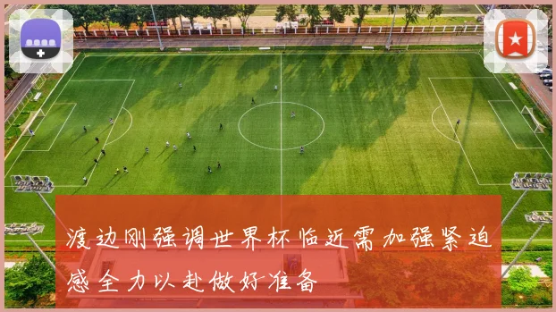 渡边刚强调世界杯临近需加强紧迫感全力以赴做好准备