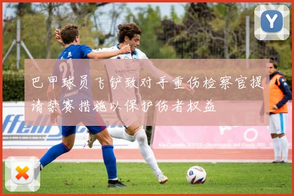 巴甲球员飞铲致对手重伤检察官提请禁赛措施以保护伤者权益