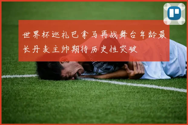 世界杯巡礼巴拿马再战舞台年龄最长丹麦主帅期待历史性突破