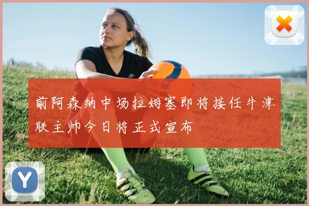 前阿森纳中场拉姆塞即将接任牛津联主帅今日将正式宣布
